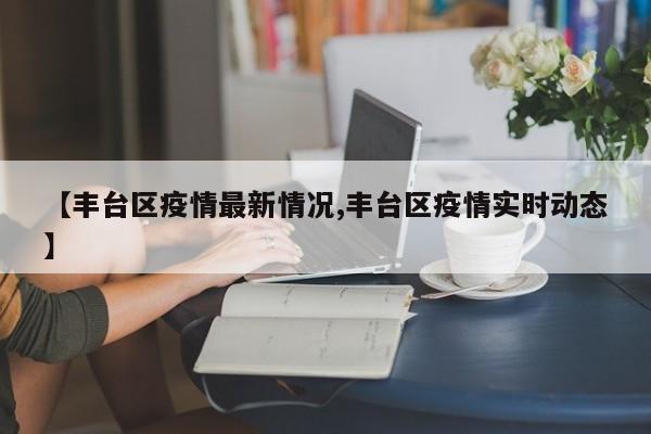 【丰台区疫情最新情况,丰台区疫情实时动态】