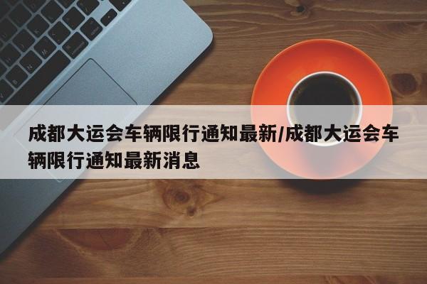成都大运会车辆限行通知最新/成都大运会车辆限行通知最新消息