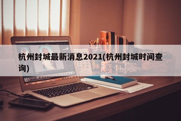 杭州封城最新消息2021(杭州封城时间查询)