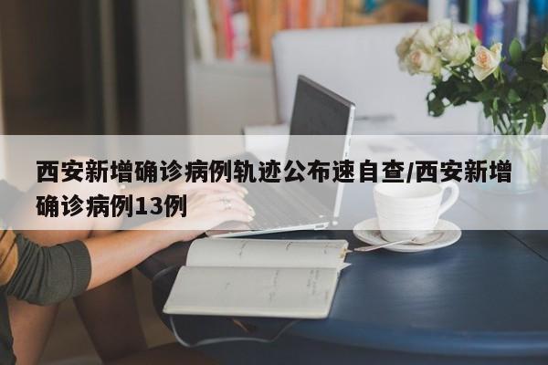 西安新增确诊病例轨迹公布速自查/西安新增确诊病例13例