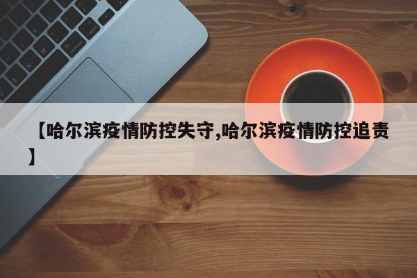 【哈尔滨疫情防控失守,哈尔滨疫情防控追责】