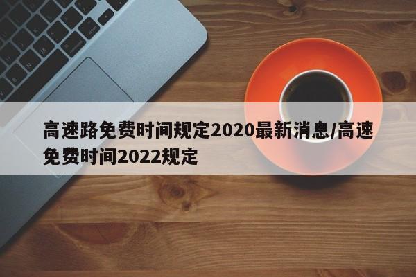 高速路免费时间规定2020最新消息/高速免费时间2022规定