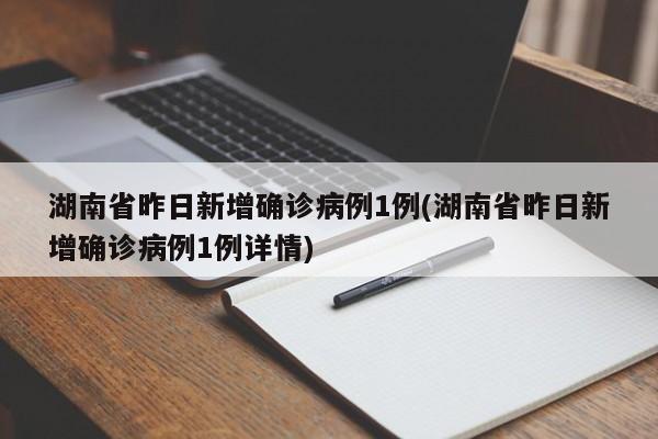 湖南省昨日新增确诊病例1例(湖南省昨日新增确诊病例1例详情)