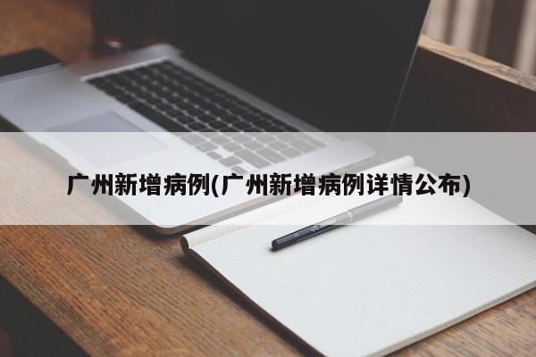广州新增病例(广州新增病例详情公布)