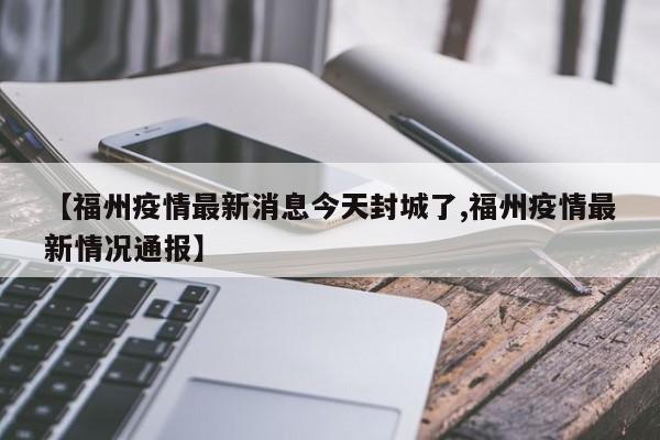 【福州疫情最新消息今天封城了,福州疫情最新情况通报】