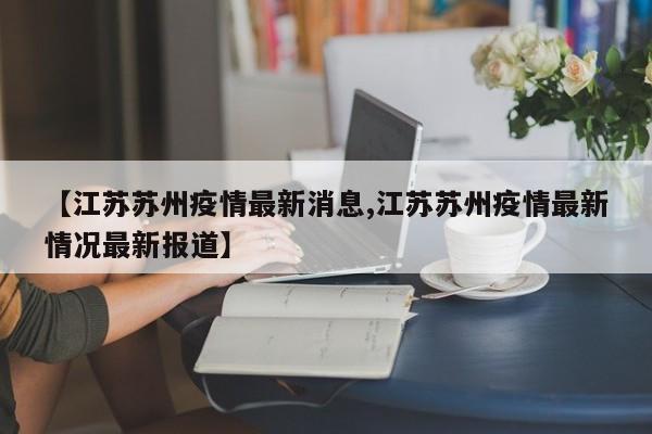 【江苏苏州疫情最新消息,江苏苏州疫情最新情况最新报道】