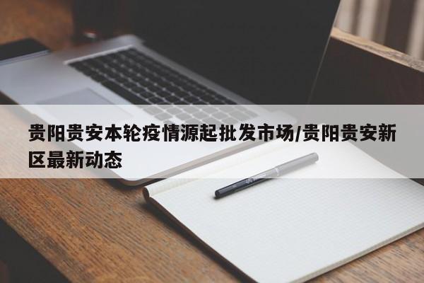 贵阳贵安本轮疫情源起批发市场/贵阳贵安新区最新动态