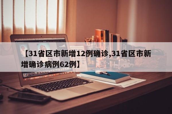 【31省区市新增12例确诊,31省区市新增确诊病例62例】