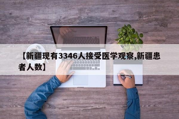 【新疆现有3346人接受医学观察,新疆患者人数】