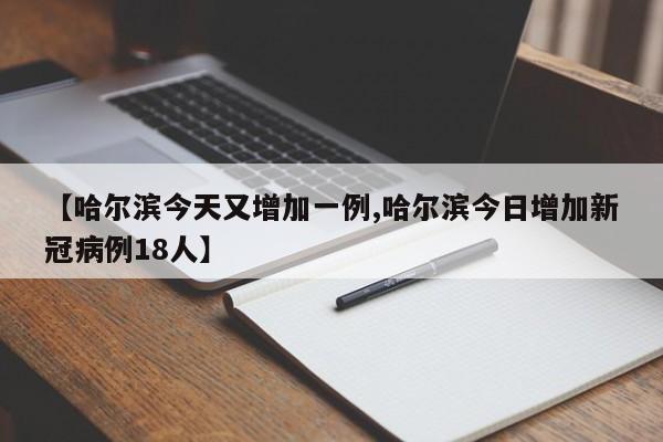 【哈尔滨今天又增加一例,哈尔滨今日增加新冠病例18人】