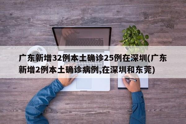 广东新增32例本土确诊25例在深圳(广东新增2例本土确诊病例,在深圳和东莞)