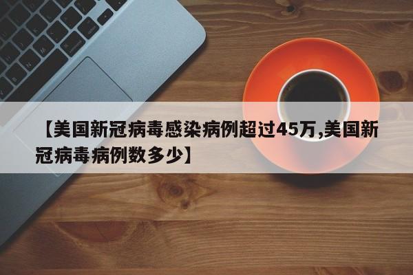 【美国新冠病毒感染病例超过45万,美国新冠病毒病例数多少】