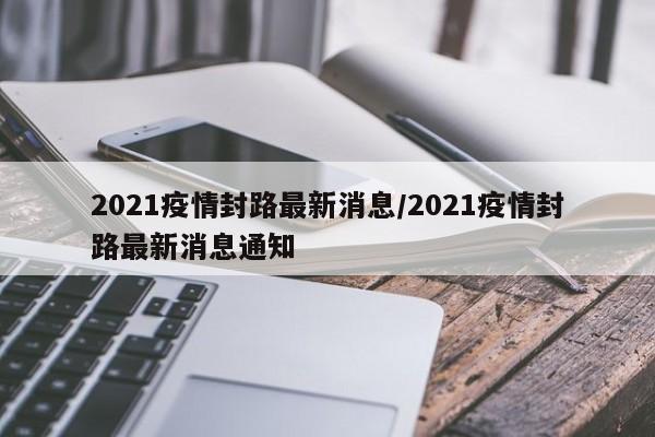 2021疫情封路最新消息/2021疫情封路最新消息通知
