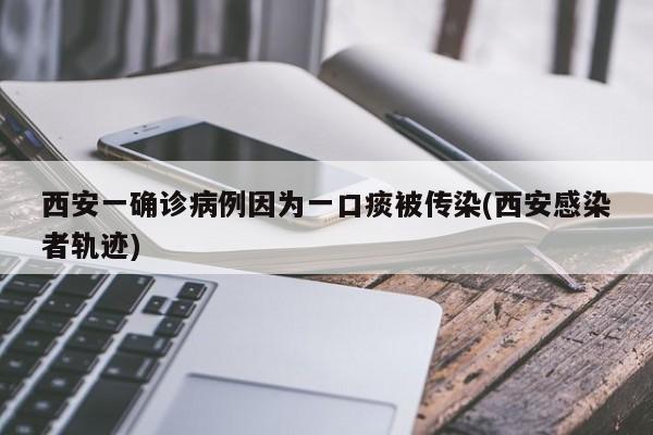 西安一确诊病例因为一口痰被传染(西安感染者轨迹)