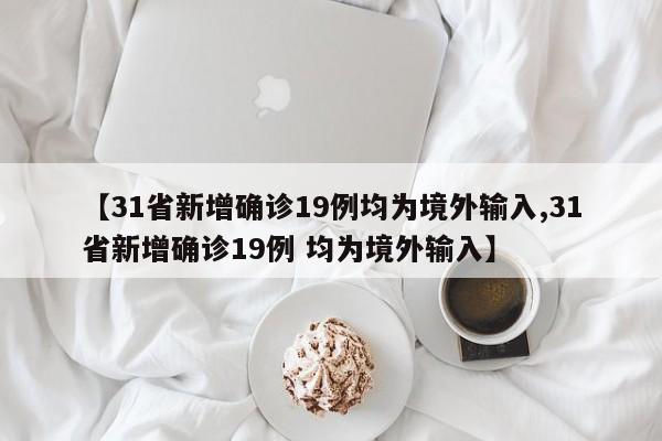 【31省新增确诊19例均为境外输入,31省新增确诊19例 均为境外输入】