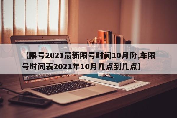 【限号2021最新限号时间10月份,车限号时间表2021年10月几点到几点】